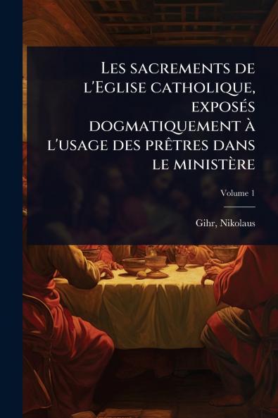 Les sacrements de l'Eglise catholique exposÃ(c)s dogmatiquement Ã l'usage des prÃatres dans le ministère