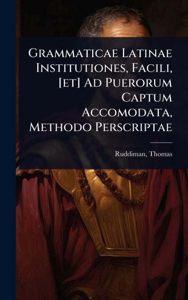 Grammaticae Latinae Institutiones Facili [et] Ad Puerorum Captum Accomodata Methodo Perscriptae