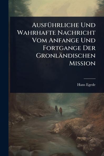 AusfÃ1/4hrliche Und Wahrhafte Nachricht Vom Anfange Und Fortgange Der Gronländischen Mission