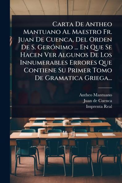 Carta De Antheo Mantuano Al Maestro Fr. Juan De Cuenca Del Orden De S. GerÃ3nimo ... En Que Se Hacen Ver Algunos De Los Innumerables Errores Que Contiene Su Primer Tomo De Gramatica Griega...