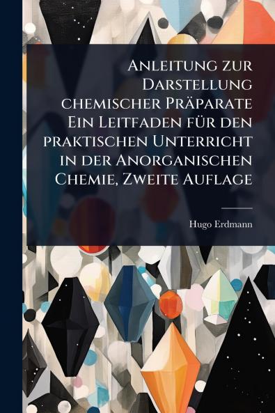 Anleitung zur Darstellung chemischer Präparate Ein Leitfaden fÃ1/4r den praktischen Unterricht in der Anorganischen Chemie Zweite Auflage