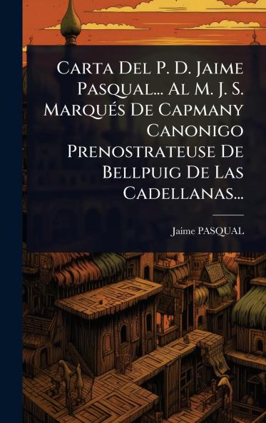 Carta Del P. D. Jaime Pasqual... Al M. J. S. MarquÃ(c)s De Capmany Canonigo Prenostrateuse De Bellpuig De Las Cadellanas...