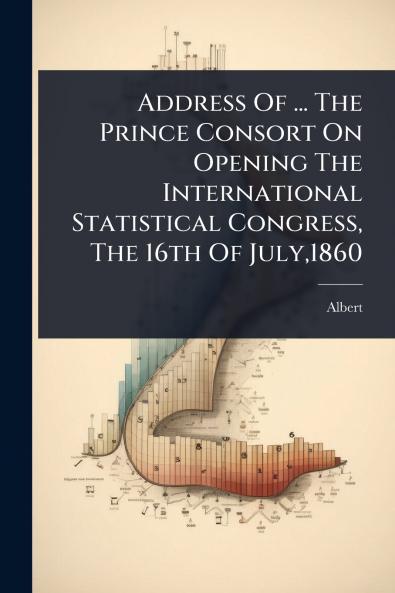 Address Of ... The Prince Consort On Opening The International Statistical Congress The 16th Of July1860