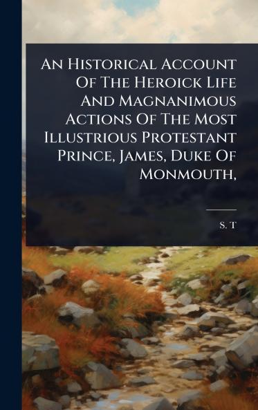 Historical Account Of The Heroick Life And Magnanimous Actions Of The Most Illustrious Protestant Prince James Duke Of Monmouth