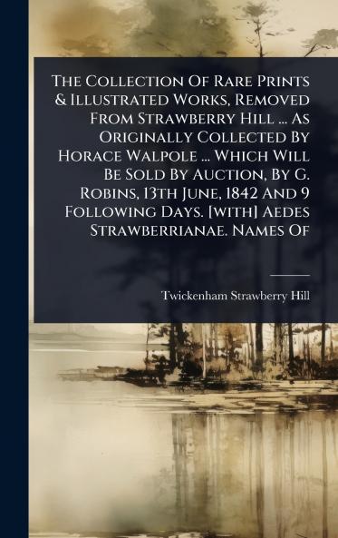 Collection Of Rare Prints & Illustrated Works Removed From Strawberry Hill ... As Originally Collected By Horace Walpole ... Which Will Be Sold By Auction By G. Robins 13th June 1842 And 9 Following Days. [with] Aedes Strawberrianae. Names Of