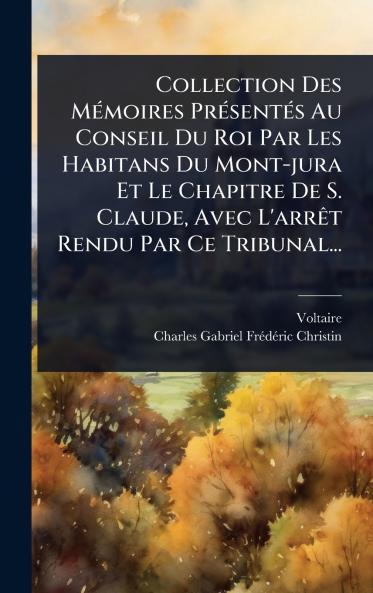 Collection Des MÃ(c)moires PrÃ(c)sentÃ(c)s Au Conseil Du Roi Par Les Habitans Du Mont-jura Et Le Chapitre De S. Claude Avec L'arrÃat Rendu Par Ce Tribunal...