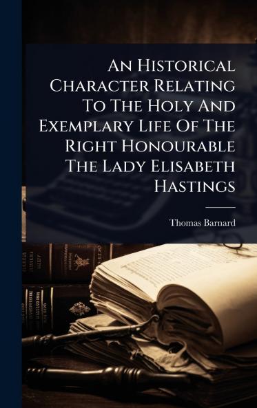 Historical Character Relating To The Holy And Exemplary Life Of The Right Honourable The Lady Elisabeth Hastings