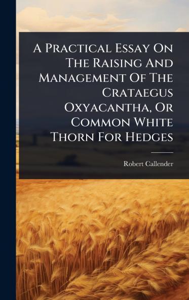 Practical Essay On The Raising And Management Of The Crataegus Oxyacantha Or Common White Thorn For Hedges