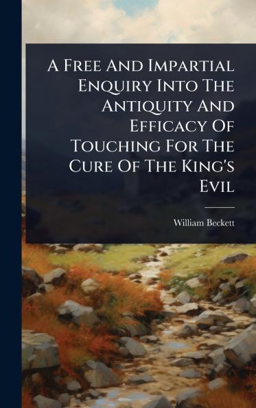 Free And Impartial Enquiry Into The Antiquity And Efficacy Of Touching For The Cure Of The King's Evil