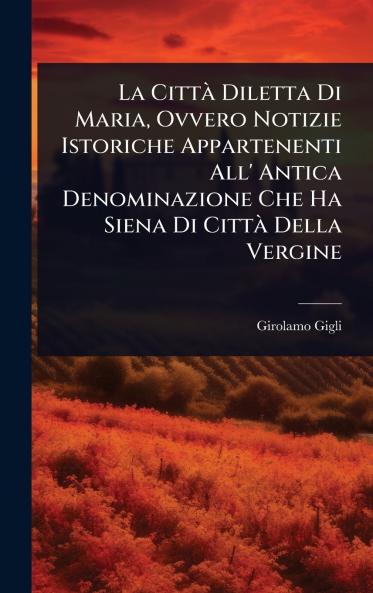 CittÃ Diletta Di Maria Ovvero Notizie Istoriche Appartenenti All' Antica Denominazione Che Ha Siena Di CittÃ Della Vergine