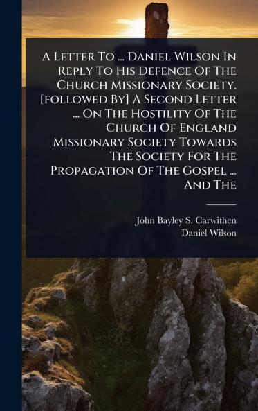 Letter To ... Daniel Wilson In Reply To His Defence Of The Church Missionary Society. [followed By] A Second Letter ... On The Hostility Of The Church Of England Missionary Society Towards The Society For The Propagation Of The Gospel ... And The