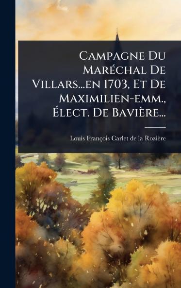 Campagne Du MarÃ(c)chal De Villars...en 1703 Et De Maximilien-emm. Ãlect. De Bavière...