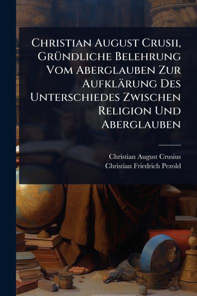 Christian August Crusii GrÃ1/4ndliche Belehrung Vom Aberglauben Zur Aufklärung Des Unterschiedes Zwischen Religion Und Aberglauben