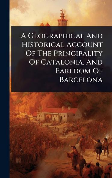 Geographical And Historical Account Of The Principality Of Catalonia And Earldom Of Barcelona