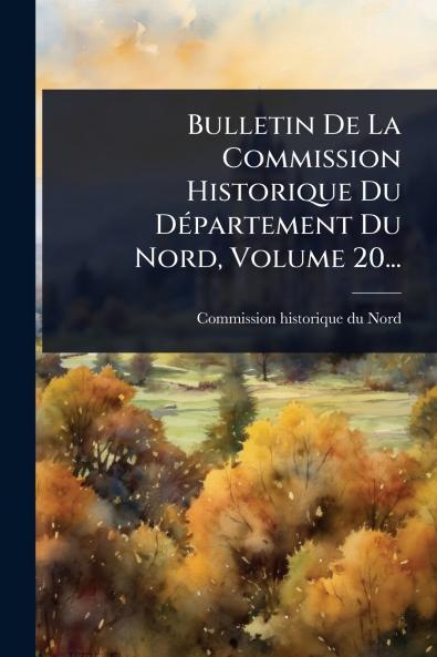 Bulletin De La Commission Historique Du DÃ(c)partement Du Nord Volume 20...