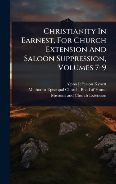 Christianity In Earnest For Church Extension And Saloon Suppression Volumes 7-9