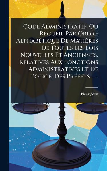 Code Administratif Ou Recueil Par Ordre AlphabÃ(c)tique De Matières De Toutes Les Lois Nouvelles Et Anciennes Relatives Aux Fonctions Administratives Et De Police Des PrÃ(c)fets ......