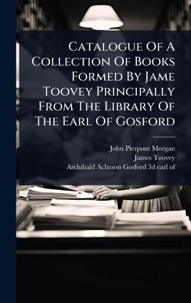 Catalogue Of A Collection Of Books Formed By Jame Toovey Principally From The Library Of The Earl Of Gosford