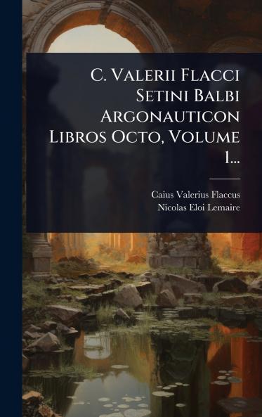 C. Valerii Flacci Setini Balbi Argonauticon Libros Octo Volume 1...