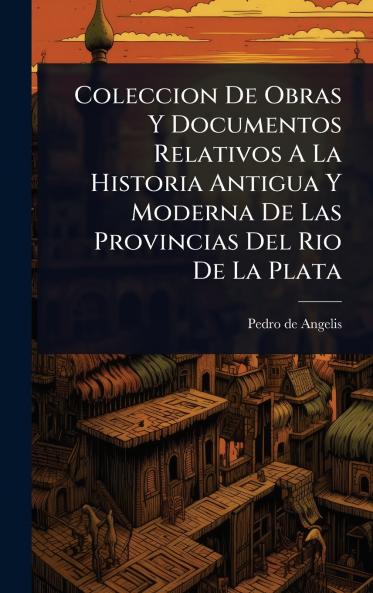 Coleccion De Obras Y Documentos Relativos A La Historia Antigua Y Moderna De Las Provincias Del Rio De La Plata