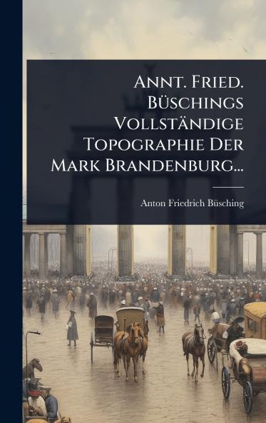 Annt. Fried. BÃ1/4schings Vollständige Topographie Der Mark Brandenburg...