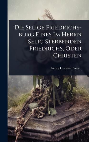 Selige Friedrichs-burg Eines Im Herrn Selig Sterbenden Friedrichs Oder Christen