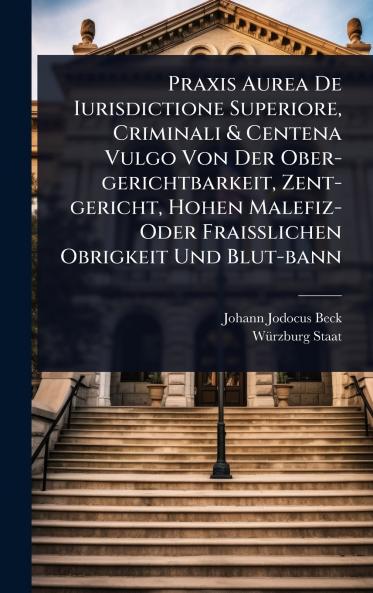 Praxis Aurea De Iurisdictione Superiore Criminali & Centena Vulgo Von Der Ober-gerichtbarkeit Zent-gericht Hohen Malefiz- Oder FraiÃ&#159;lichen Obrigkeit Und Blut-bann