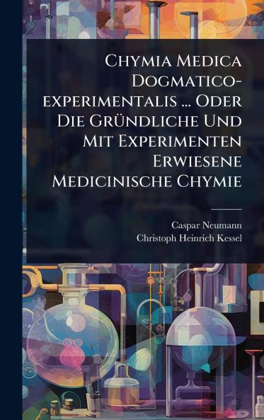 Chymia Medica Dogmatico-experimentalis ... Oder Die GrÃ1/4ndliche Und Mit Experimenten Erwiesene Medicinische Chymie