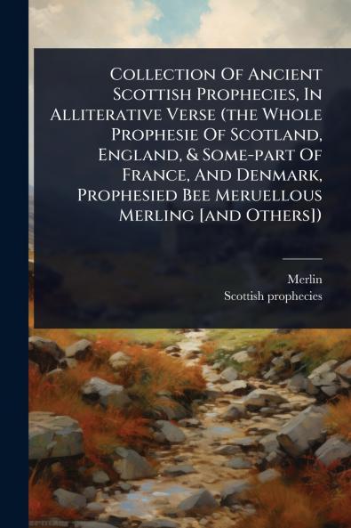 Collection Of Ancient Scottish Prophecies In Alliterative Verse (the Whole Prophesie Of Scotland England & Some-part Of France And Denmark Prophesied Bee Meruellous Merling [and Others])