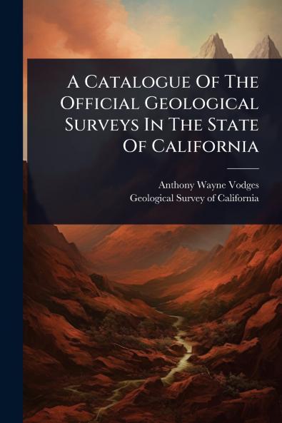 Catalogue Of The Official Geological Surveys In The State Of California