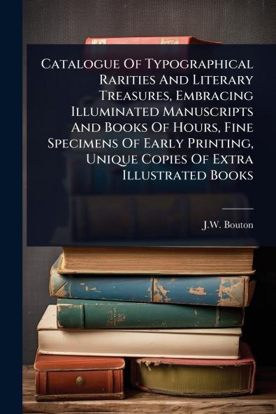 Catalogue Of Typographical Rarities And Literary Treasures Embracing Illuminated Manuscripts And Books Of Hours Fine Specimens Of Early Printing Unique Copies Of Extra Illustrated Books