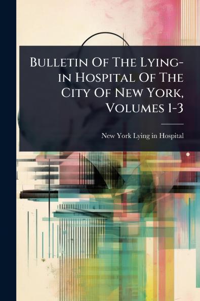 Bulletin Of The Lying-in Hospital Of The City Of New York Volumes 1-3