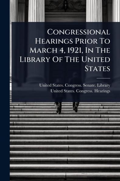 Congressional Hearings Prior To March 4 1921 In The Library Of The United States