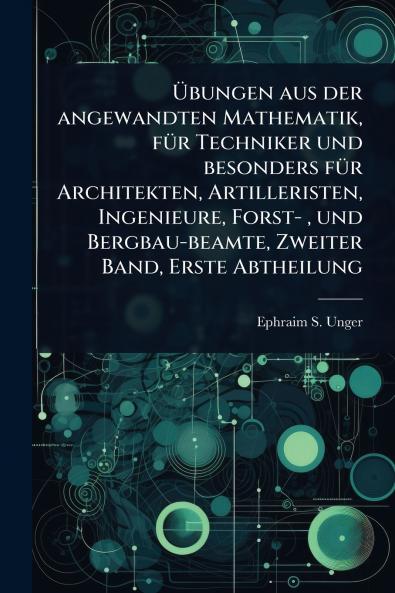 Ã&#156;bungen aus der angewandten Mathematik fÃ1/4r Techniker und besonders fÃ1/4r Architekten Artilleristen Ingenieure Forst- und Bergbau-beamte Zweiter Band Erste Abtheilung