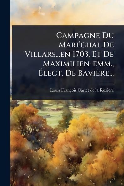 Campagne Du MarÃ(c)chal De Villars...en 1703 Et De Maximilien-emm. Ãlect. De Bavière...