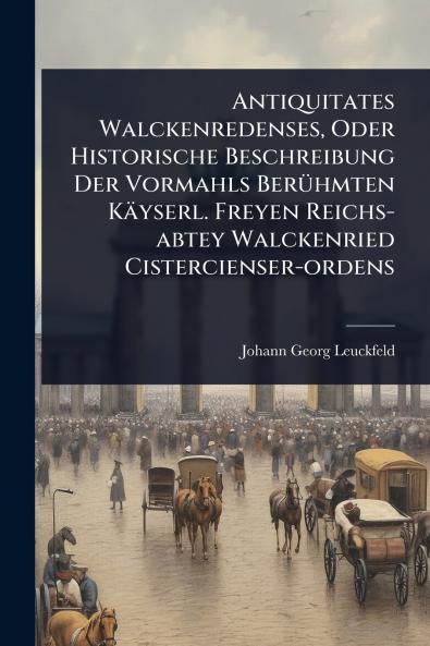 Antiquitates Walckenredenses Oder Historische Beschreibung Der Vormahls BerÃ1/4hmten Käyserl. Freyen Reichs-abtey Walckenried Cistercienser-ordens