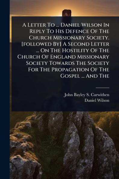 Letter To ... Daniel Wilson In Reply To His Defence Of The Church Missionary Society. [followed By] A Second Letter ... On The Hostility Of The Church Of England Missionary Society Towards The Society For The Propagation Of The Gospel ... And The
