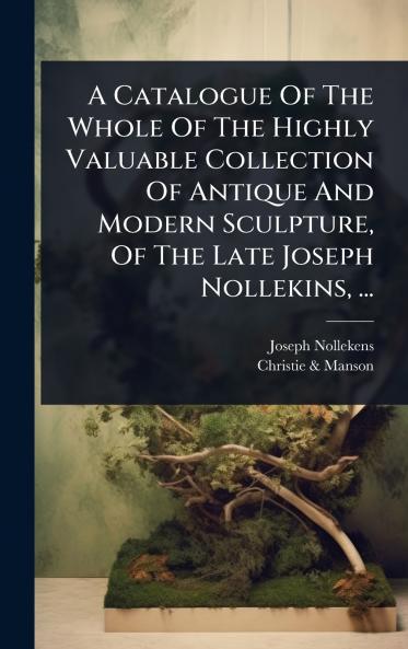 Catalogue Of The Whole Of The Highly Valuable Collection Of Antique And Modern Sculpture Of The Late Joseph Nollekins ...