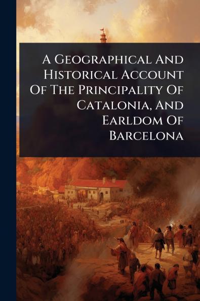 Geographical And Historical Account Of The Principality Of Catalonia And Earldom Of Barcelona
