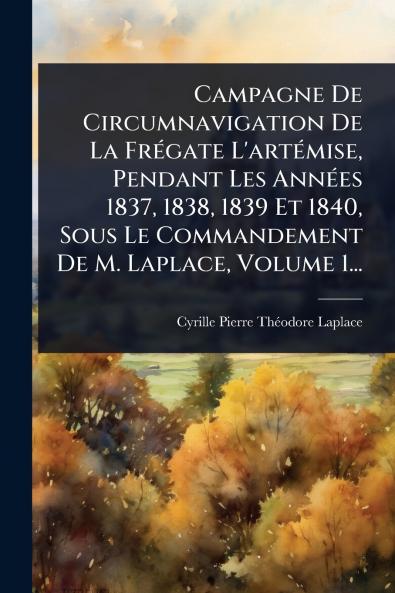 Campagne De Circumnavigation De La FrÃ(c)gate L'artÃ(c)mise Pendant Les AnnÃ(c)es 1837 1838 1839 Et 1840 Sous Le Commandement De M. Laplace Volume 1...