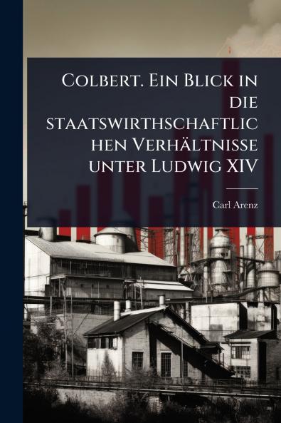 Colbert. Ein Blick in die staatswirthschaftlichen Verhältnisse unter Ludwig XIV