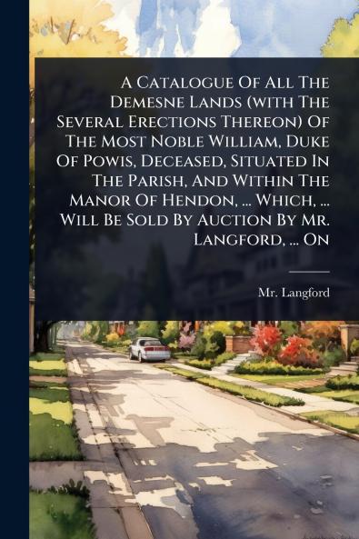 Catalogue Of All The Demesne Lands (with The Several Erections Thereon) Of The Most Noble William Duke Of Powis Deceased Situated In The Parish And Within The Manor Of Hendon ... Which ... Will Be Sold By Auction By Mr. Langford ... On