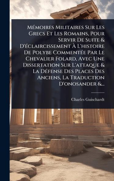 MÃ(c)moires Militaires Sur Les Grecs Et Les Romains Pour Servir De Suite & D'Ã(c)claircissement Ã&#128; L'histoire De Polybe CommentÃ(c)e Par Le Chevalier Folard Avec Une Dissertation Sur L'attaque & La DÃ(c)fense Des Places Des Anciens La Traduction D'