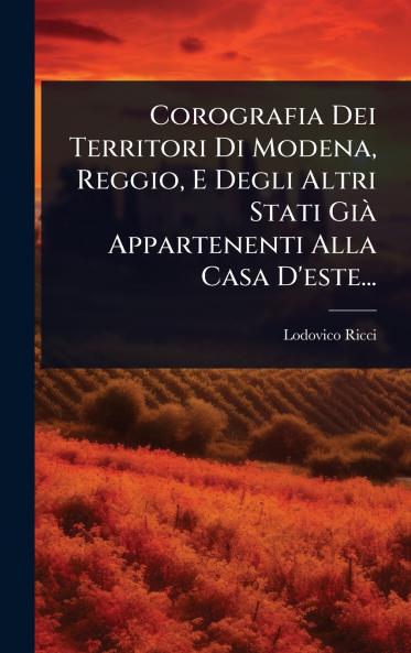 Corografia Dei Territori Di Modena Reggio E Degli Altri Stati GiÃ Appartenenti Alla Casa D'este...