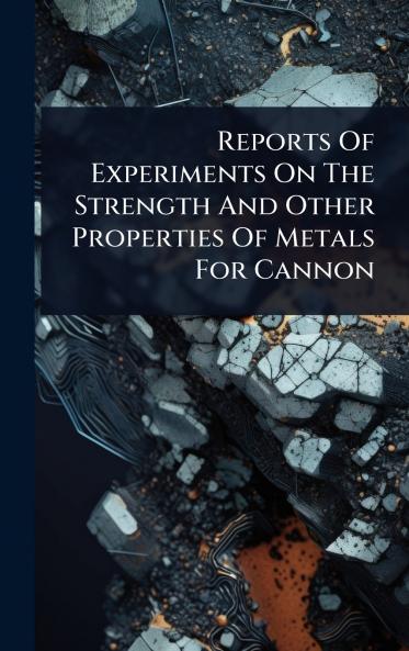 Reports Of Experiments On The Strength And Other Properties Of Metals For Cannon