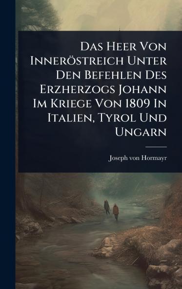 Das Heer Von Inneröstreich Unter Den Befehlen Des Erzherzogs Johann Im Kriege Von 1809 In Italien Tyrol Und Ungarn