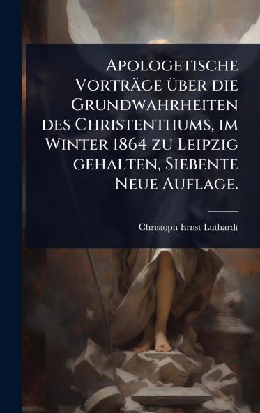 Apologetische Vorträge Ã1/4ber die Grundwahrheiten des Christenthums im Winter 1864 zu Leipzig gehalten Siebente Neue Auflage.