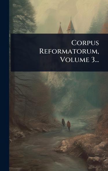 Corpus Reformatorum Volume 3...