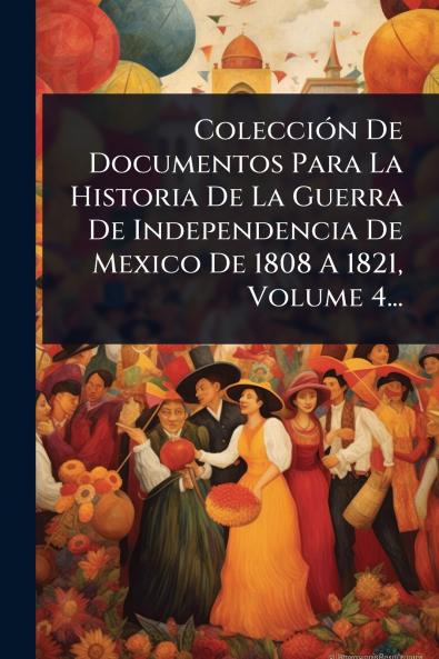 ColecciÃ3n De Documentos Para La Historia De La Guerra De Independencia De Mexico De 1808 A 1821 Volume 4...