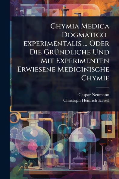 Chymia Medica Dogmatico-experimentalis ... Oder Die GrÃ1/4ndliche Und Mit Experimenten Erwiesene Medicinische Chymie